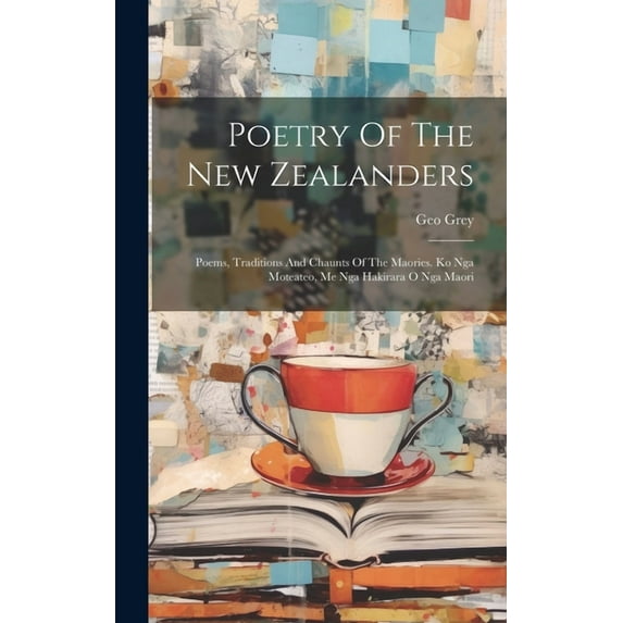 Poetry Of The New Zealanders: Poems, Traditions And Chaunts Of The Maories. Ko Nga Moteateo, Me Nga Hakirara O Nga Maori (Hardcover)