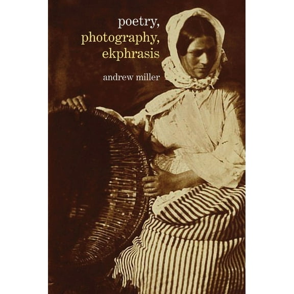 Poetry, Photography, Ekphrasis: Lyrical Representations of Photographs from the 19th Century to the Present, (Hardcover)