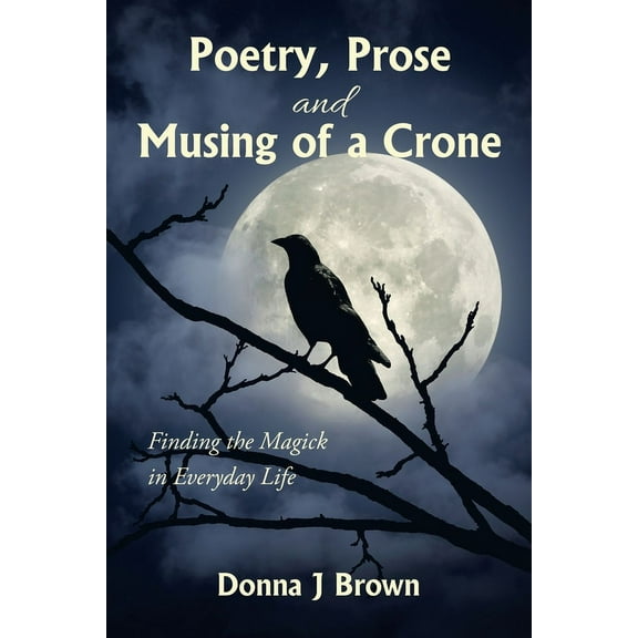 Poetry, Prose and Musing of a Crone: Finding the Magick in Everyday Life, (Paperback)