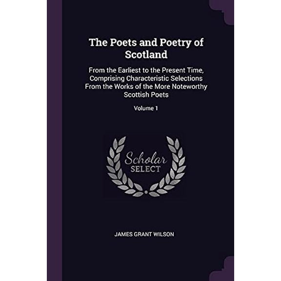 The Poets and Poetry of Scotland: From the Earliest to the Present Time, Comprising Characteristic Selections From the Works of the More Noteworthy Scottish Poets; Volume 1 Paperback 1378565843 Jame