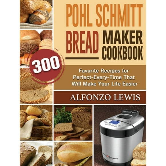 Pohl Schmitt Bread Maker Cookbook: 300 Favorite Recipes for Perfect-Every-Time That Will Make Your Life Easier