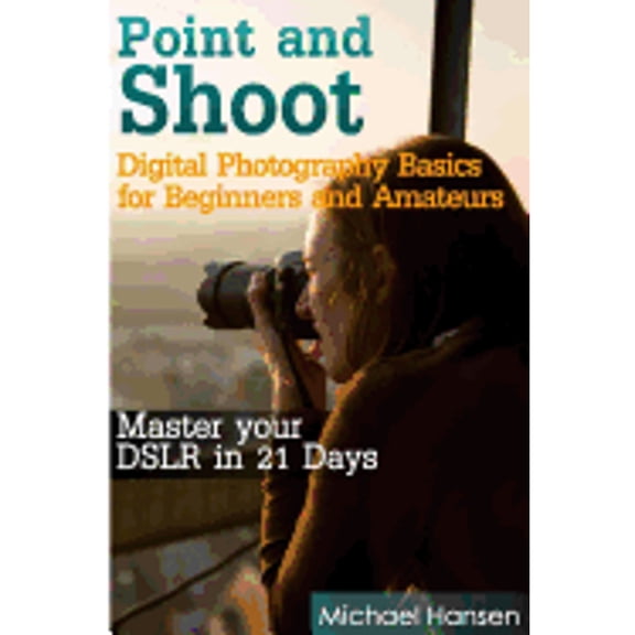 Point and Shoot: Point and Shoot: Digital Photography Basics for Beginners and Amateurs: Master your DSLR in 21 Days (Paperback)
