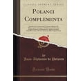thumbnail image 1 of Polanci Complementa : Epistolae Et Commentaria P. Joannis Alphonsi de Polanco E Societatis Jesu; Addenda Caeteris Ejusdem Scriptis Dispersis in Monumentis, Quibus Accedunt Nunnulla Coaeva, Aliorum Auctorum, Illis Conjunctissima (Classic Reprint), 1 of 1