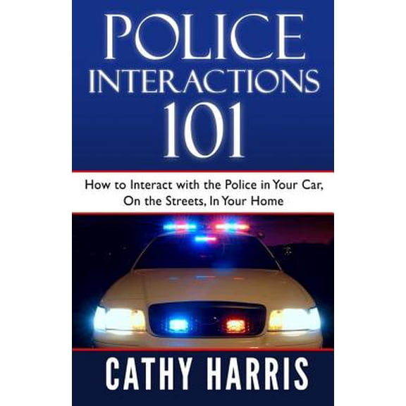 Police Interactions 101: How To Interact with the Police In Your Car, On the Streets, In Your Home (Paperback) by Cathy Harris