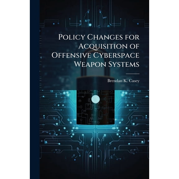Policy Changes for Acquisition of Offensive Cyberspace Weapon Systems, (Paperback)
