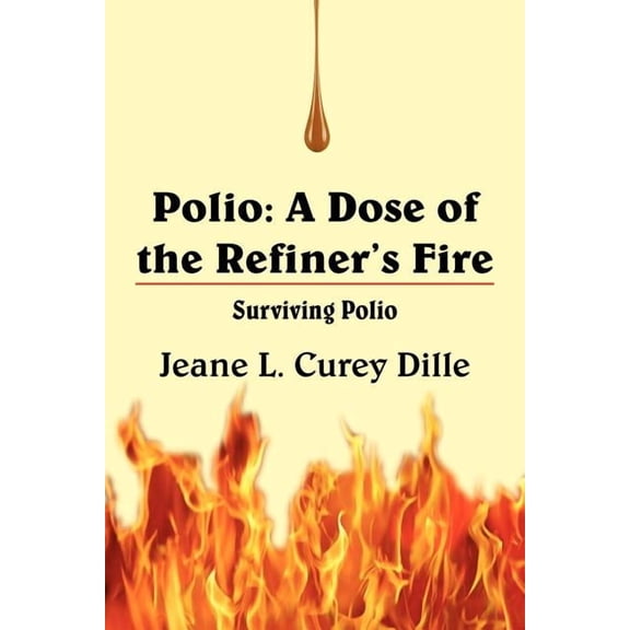 Polio: A Dose of the Refiner's Fire: Surviving Polio, (Paperback)