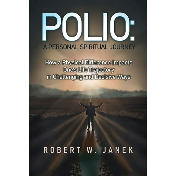 Polio: A Personal Spiritual Journey: How a Physical Difference Impacts One's Life Trajectory in Challenging and Decisive Ways (Paperback)