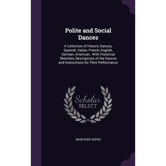 Polite and Social Dances : A Collection of Historic Dances, Spanish, Italian, French, English, German, American; With Historical Sketches, Descriptions of the Dances and Instructions for Their Performance (Hardcover)