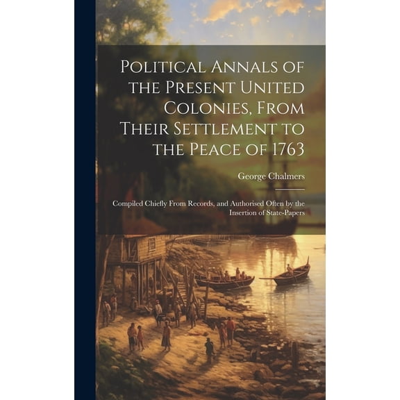 Political Annals of the Present United Colonies, From Their Settlement to the Peace of 1763: Compiled Chiefly From Records, and Authorised Often by the Insertion of State-Papers (Hardcover)