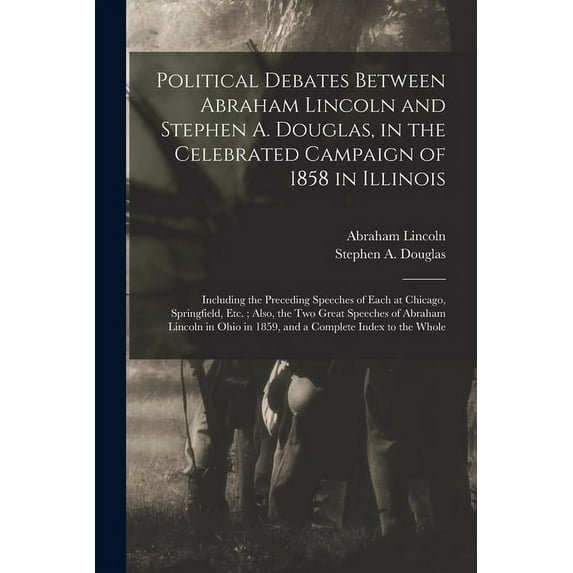 Political Debates Between Abraham Lincoln and Stephen A. Douglas, in the Celebrated Campaign of 1858 in Illinois: Including the Preceding Speeches of Each at Chicago, Springfield, Etc.; Also, the Two