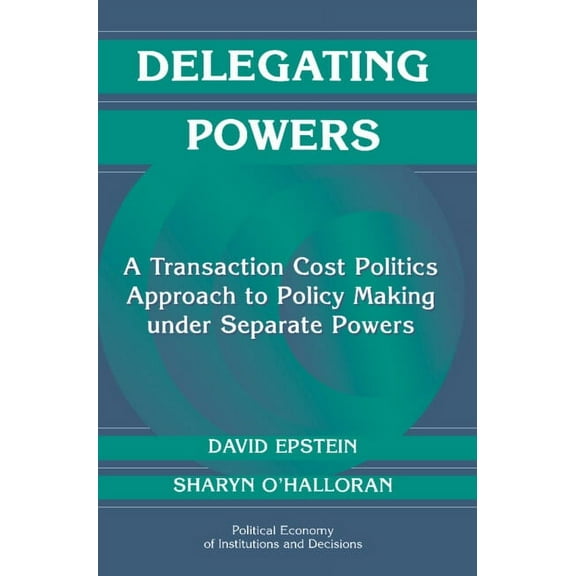 Political Economy of Institutions and De Delegating Powers: A Transaction Cost Politics Approach to Policy Making Under Separate Powers, (Hardcover)