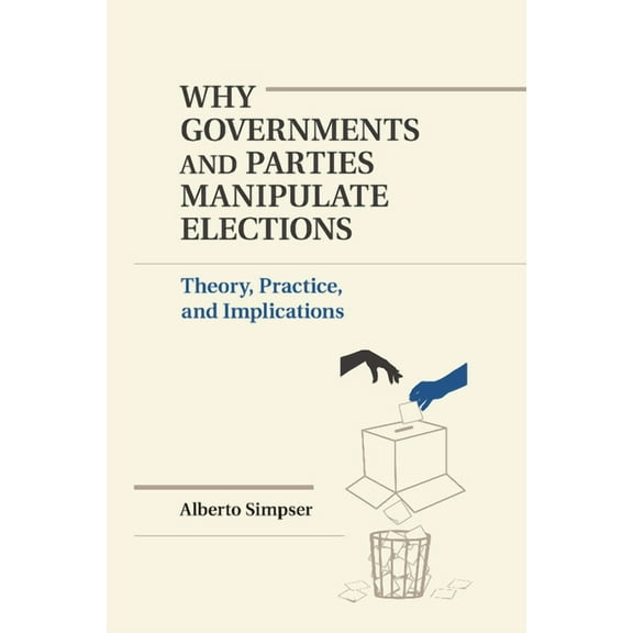 Political Economy of Institutions and De Why Governments and Parties Manipulate Elections: Theory, Practice, and Implications, (Paperback)