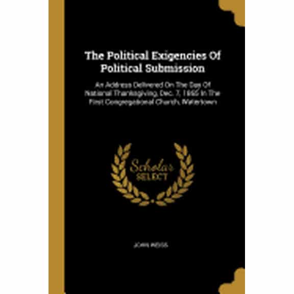 The Political Exigencies Of Political Submission : An Address Delivered On The Day Of National Thanksgiving, Dec. 7, 1865 In The First Congregational Church, Watertown (Paperback)