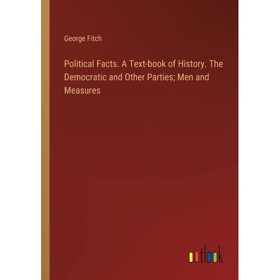 Political Facts. A Text-book of History. The Democratic and Other Parties; Men and Measures (Paperback)