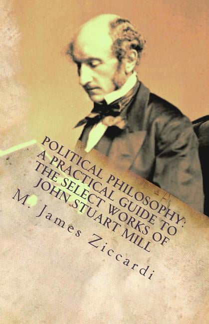 Political Philosophy: A Practical Guide to the Select Works of John Stuart Mill - Walmart.com