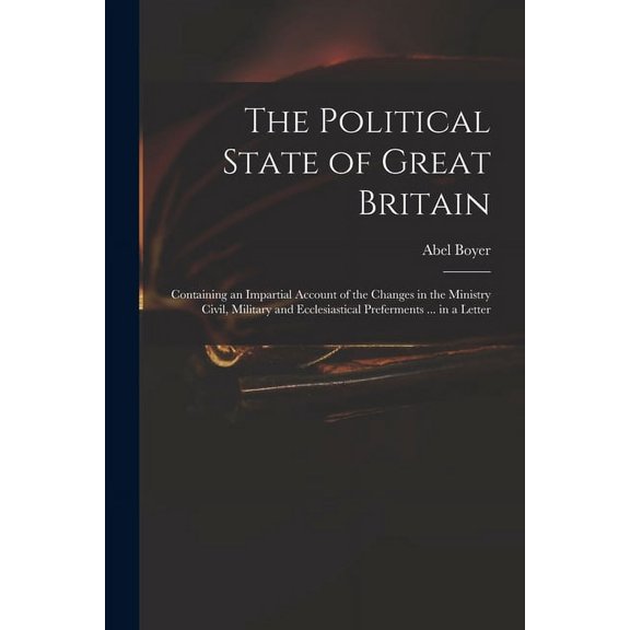 The Political State of Great Britain: Containing an Impartial Account of the Changes in the Ministry Civil, Military and Ecclesiastical Preferments . in a Letter Paperback 1014484979 9781014484970