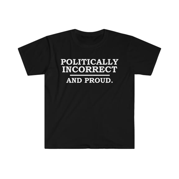 Political incorrect and Proud  Unisex T-shirt S-3XL Sarcasm Sarcastic