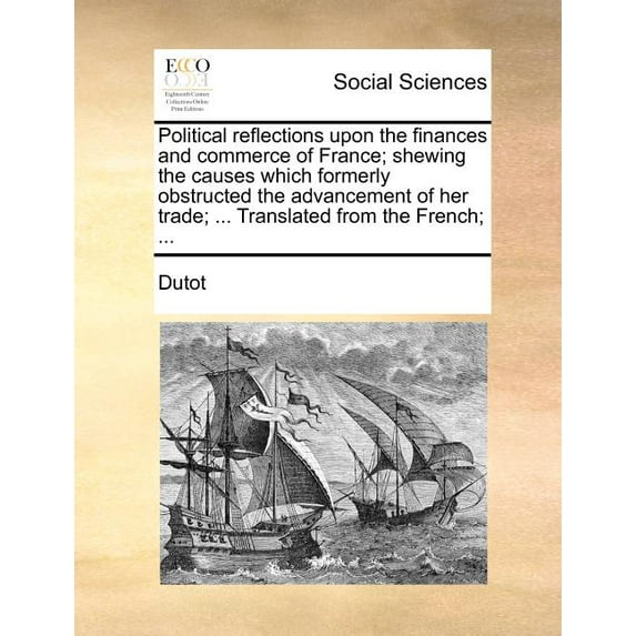 Political reflections upon the finances and commerce of France; shewing the causes which formerly obstructed the advancement of her trade; ... Translated from the French; ... (Paperback)