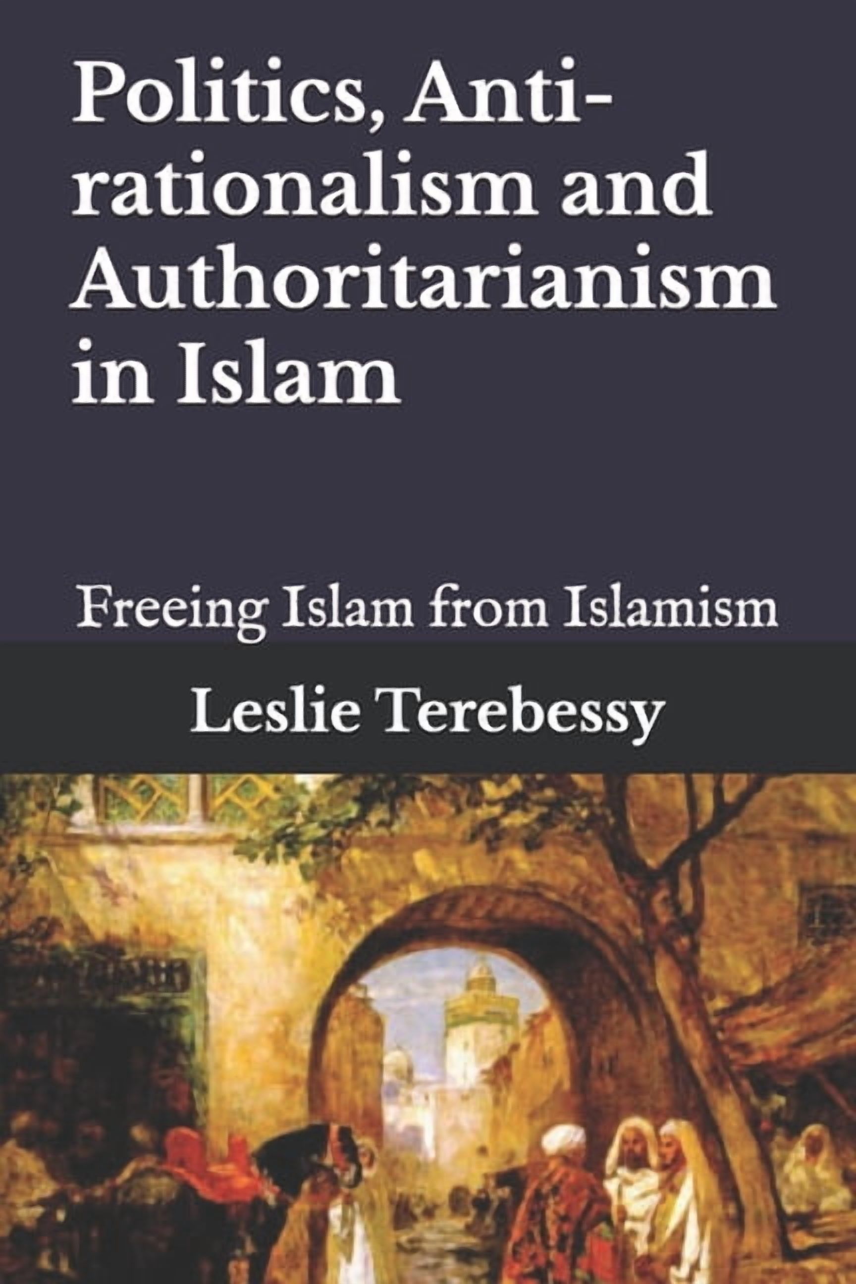 Politics, Anti-rationalism and Authoritarianism in Islam: Freeing Islam from Islamism, (Paperback)