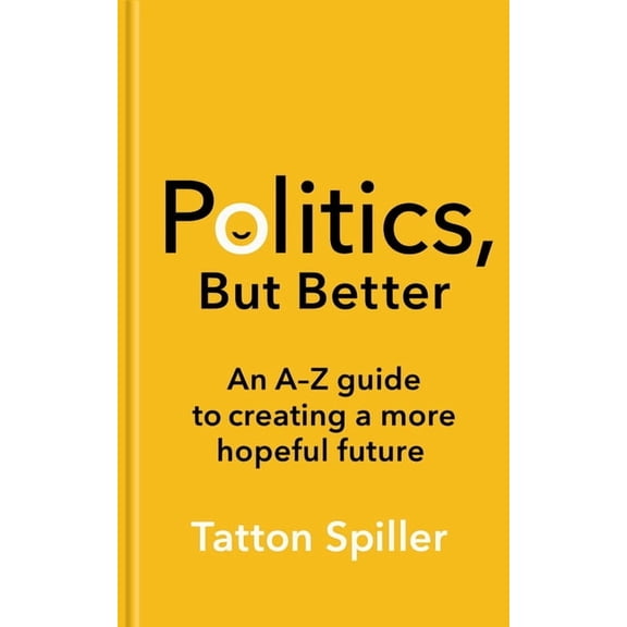 Politics But Better: An A-Z Guide to Creating a More Hopeful Future, (Hardcover)
