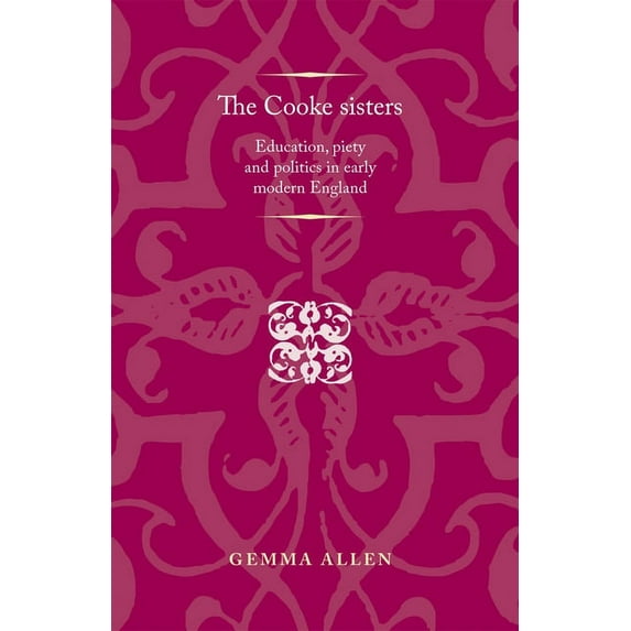 Politics, Culture and Society in Early M The Cooke Sisters: Education, Piety and Politics in Early Modern England, (Paperback)