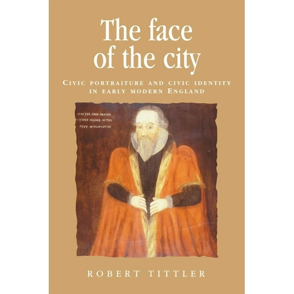 Politics, Culture and Society in Early M The Face of the City: Civic Portraiture and Civic Identity in Early Modern England, (Paperback)
