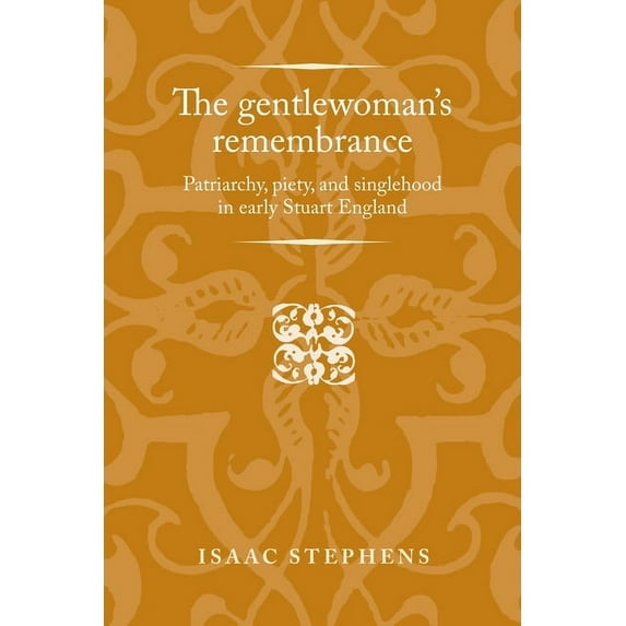Politics, Culture and Society in Early M The Gentlewoman's Remembrance: Patriarchy, Piety, and Singlehood in Early Stuart England, (Hardcover)