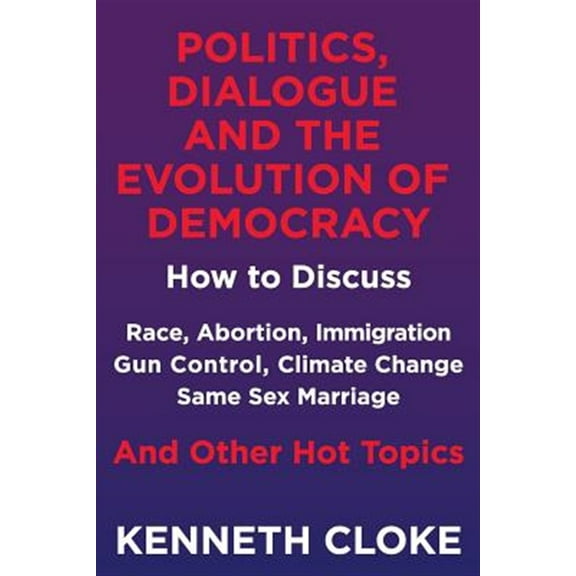 Politics, Dialogue and the Evolution of Democracy: How to Discuss Race, Abortion, Immigration, Gun Control, Climate Change, Same Sex Marriage and Other Hot Topics (Paperback)