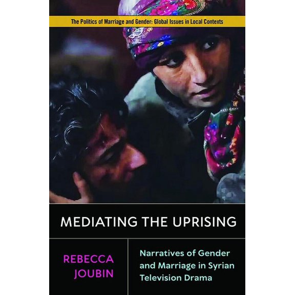 Politics of Marriage and Gender: Global Issues in Local Contexts: Mediating the Uprising : Narratives of Gender and Marriage in Syrian Television Drama (Paperback)
