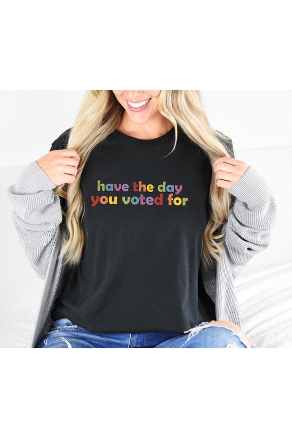 Politics T-Shirt: Have The Day You Voted For, Quote Tshirt All Size S-5XL
