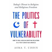 The Politics of Vulnerability How to Heal Muslim-Christian Relations in a Post-Christian America Todays Threat to Religion and Religious Freedom Hardcover