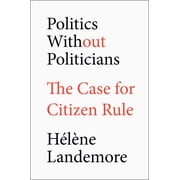 Politics Without Politicians The Case for Citizen Rule, Hardcover