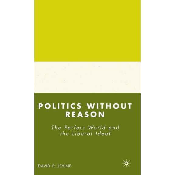 Politics Without Reason: The Perfect World and the Liberal Ideal, (Hardcover)