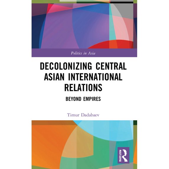 Politics in Asia Decolonizing Central Asian International Relations: Beyond Empires, (Paperback)