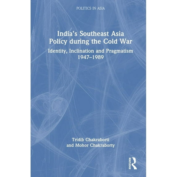 Politics in Asia India's Southeast Asia Policy during the Cold War: Identity, Inclination and Pragmatism 1947-1989, (Hardcover)
