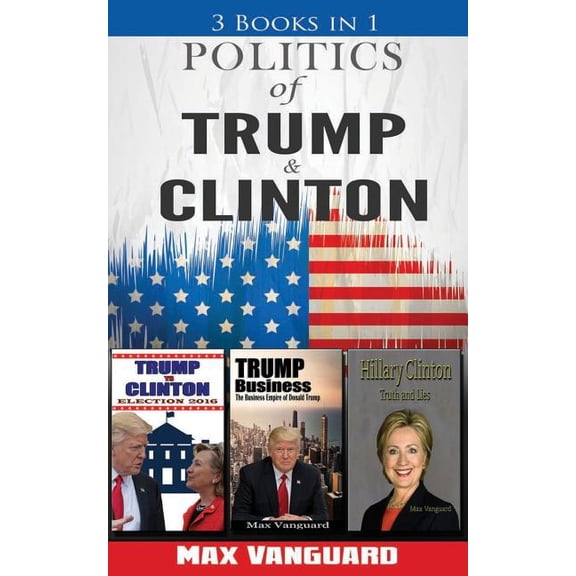 Politics of Clinton and Trump : 3-In-1 Politics Book Bundle