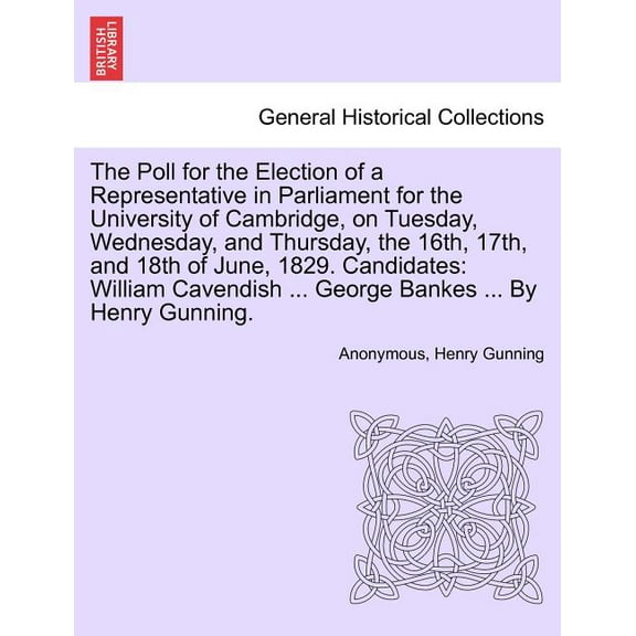 The Poll for the Election of a Representative in Parliament for the University of Cambridge, on Tuesday, Wednesday, and Thursday, the 16th, 17th, and 18th of June, 1829. Candidates. (Paperback)