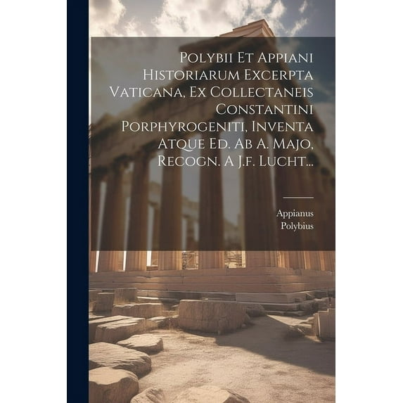 Polybii Et Appiani Historiarum Excerpta Vaticana, Ex Collectaneis Constantini Porphyrogeniti, Inventa Atque Ed. Ab A. Majo, Recogn. A J.f. Lucht... (Paperback)