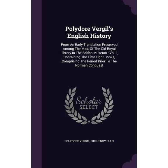 Polydore Vergil's English History : From An Early Translation Preserved Among The Mss. Of The Old Royal Library In The British Museum: Vol. I, Containing The First Eight Books, Comprising The Period Prior To The Norman Conquest (Hardcover)