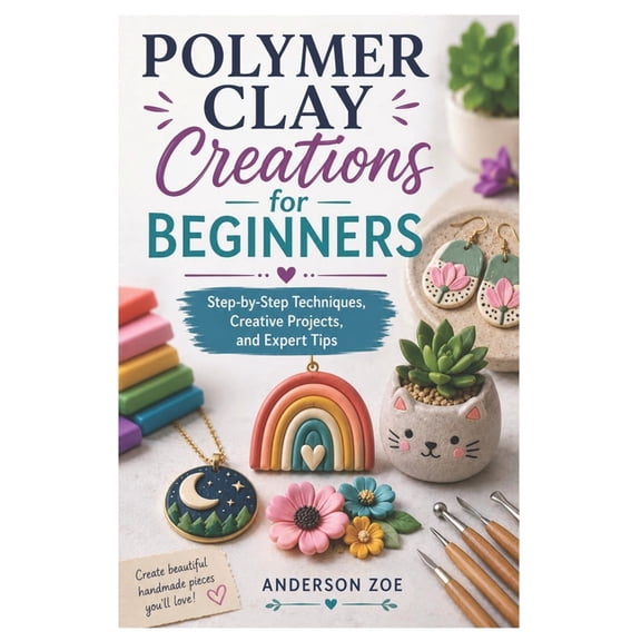 Polymer Clay Creations for Beginners: Step-by-Step Techniques, Creative Projects, and Expert Tips, (Paperback)