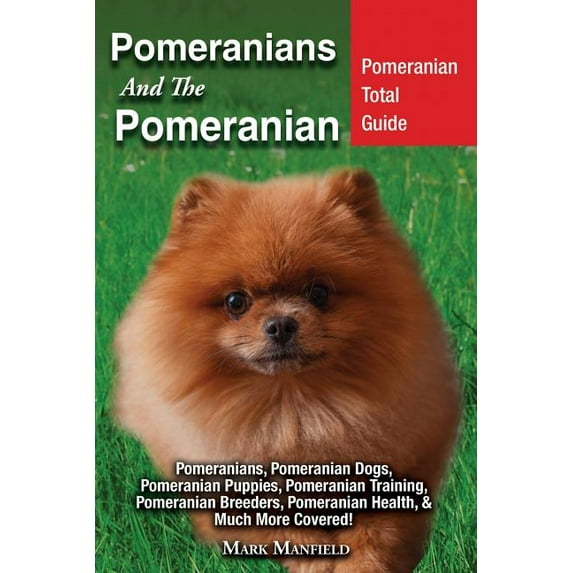 Pomeranians And The Pomeranian: Pomeranian Total Guide Pomeranians, Pomeranian Dogs, Pomeranian Puppies, Pomeranian Training, Pomeranian Breeders, Pomeranian Health, & Much More Covered! (Paperback)