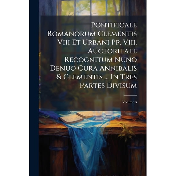 Pontificale Romanorum Clementis Viii Et Urbani Pp. Viii. Auctoritate Recognitum Nuno Denuo Cura Annibalis & Clementis ... In Tres Partes Divisum; Volume 3 (Paperback)