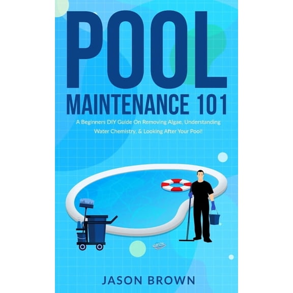 Pool Maintenance 101 - A Beginners DIY Guide On Removing Algae, Understanding Water Chemistry, & Looking After Your , (Paperback)