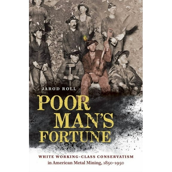 Poor Man's Fortune: White Working-Class Conservatism in American Metal Mining, 1850-1950, (Paperback)