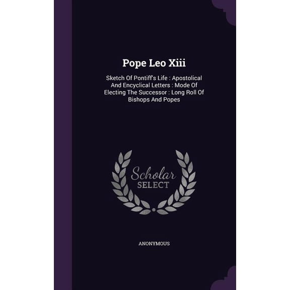 Pope Leo Xiii : Sketch Of Pontiff's Life: Apostolical And Encyclical Letters: Mode Of Electing The Successor: Long Roll Of Bishops And Popes (Hardcover)