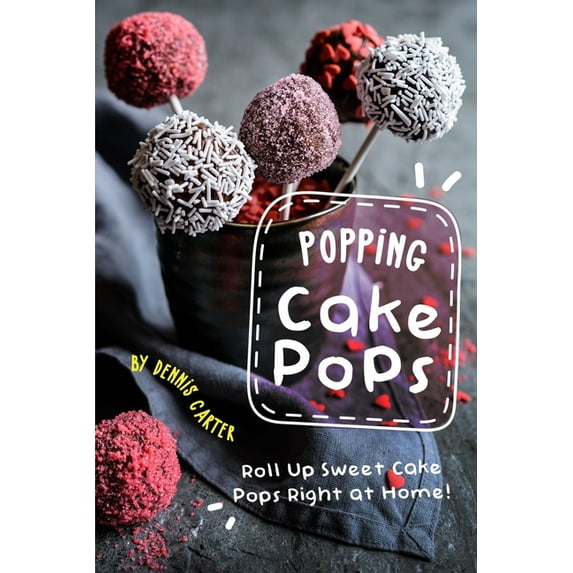 Popping Cake Pops: Roll Up Sweet Cake Pops Right at Home! (Paperback) by Dennis Carter