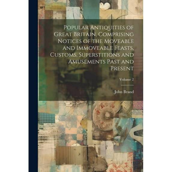 Popular Antiquities of Great Britain, Comprising Notices of the Moveable and Immoveable Feasts, Customs, Superstitions and Amusements Past and Present; Volume 2 (Paperback)