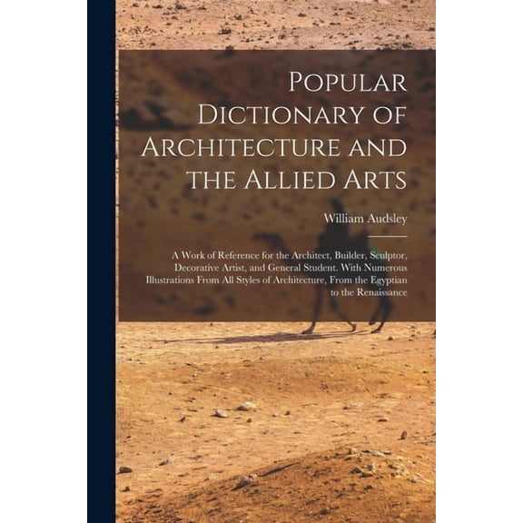 Popular Dictionary of Architecture and the Allied Arts: A Work of Reference for the Architect, Builder, Sculptor, Decora, (Paperback)