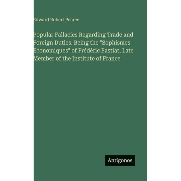 Popular Fallacies Regarding Trade and Foreign Duties. Being the "Sophismes Economiques" of Frdric Bastiat, Late Member, (Hardcover)