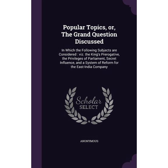 Popular Topics, or, The Grand Question Discussed : In Which the Following Subjects are Considered: viz. the King's Prerogative, the Privileges of Parliament, Secret Influence, and a System of Reform for the East-India Company (Hardcover)